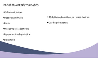 PROGRAMA DE NECESSIDADES Ciclovia - ciclofaixa Pista de caminhada Ponte Miragem para  a cachoeira Equipamentos de ginástica Bicicletário Mobiliário urbano (bancos, mesas, lixeiras) Quadra poliesportiva 
