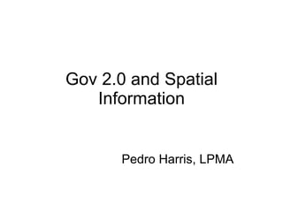 Gov 2.0 and Spatial Information Pedro Harris, LPMA 