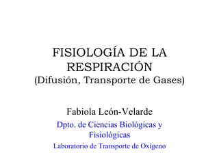 FISIOLOGÍA DE LA RESPIRACIÓN (Difusión, Transporte de Gases) Fabiola León-Velarde Dpto. de Ciencias Biológicas y Fisiológicas Laboratorio de Transporte de Oxígeno 