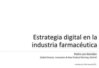 Estrategia digital en la
industria farmacéutica
Pedro Luis González
Global Director. Innovation & New Product Planning, Almirall
Jornada ccyc, 14 de mayo de 2015
 