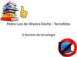Pedro Luiz de Oliveira Doche - Tecnófobo
O fascínio da tecnologia
 