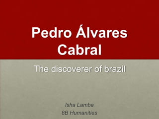 Pedro Álvares Cabral The discoverer of brazil Isha Lamba 8B Humanities 