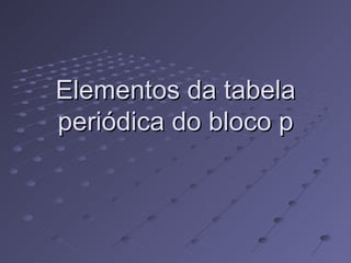 Elementos da tabela periódica do bloco p 