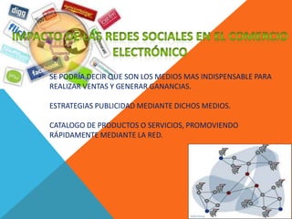 • SE PODRÍA DECIR QUE SON LOS MEDIOS MAS INDISPENSABLE PARA
  REALIZAR VENTAS Y GENERAR GANANCIAS.

  ESTRATEGIAS PUBLICIDAD MEDIANTE DICHOS MEDIOS.

  CATALOGO DE PRODUCTOS O SERVICIOS, PROMOVIENDO
  RÁPIDAMENTE MEDIANTE LA RED.
 