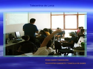 Telecentros de Lorca




            Pedro Marin Torroglosa
            TelecenTro raMoneTe y Zarcilla de raMos
 