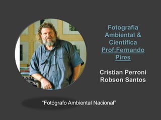 Fotografia
Ambiental &
Científica
Prof:Fernando
Pires
Cristian Perroni
Robson Santos
“Fotógrafo Ambiental Nacional”
 