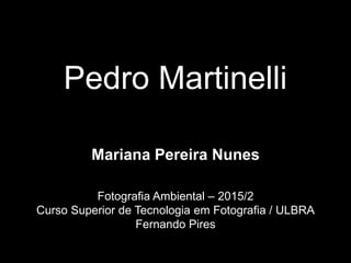 Pedro Martinelli
Mariana Pereira Nunes
Fotografia Ambiental – 2015/2
Curso Superior de Tecnologia em Fotografia / ULBRA
Fernando Pires
 