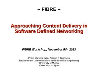 – FIBRE –
Approaching Content Delivery in
Software Defined Networking

FIBRE Workshop, November 5th, 2013
Pedro Martinez-Julia, Antonio F. Skarmeta
Department of Communications and Information Engineering
University of Murcia
30100, Murcia, Spain

 