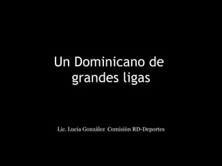 Un Dominicano de  grandes ligas Lic. Lucia González  Comisión RD-Deportes 