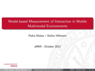 Model-based Measurement of Interaction in Mobile
               Multimodal Environments

                                Pedro Mateo – Stefan Hillmann


                                    aMMI - October 2012




Pedro Mateo – Stefan Hillmann       Model-based Interaction Measurement   aMMI - October 2012   1 / 17
 