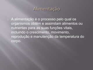 A alimentação é o processo pelo qual os 
organismos obtêm e assimilam alimentos ou 
nutrientes para as suas funções vitais, 
incluindo o crescimento, movimento, 
reprodução e manutenção da temperatura do 
corpo. 
 