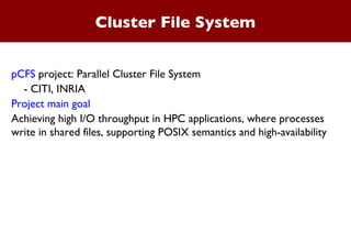 Cluster File System pCFS  project: Parallel Cluster File System - CITI, INRIA Project main goal Achieving high I/O throughput in HPC applications, where processes write in shared files, supporting POSIX semantics and high-availability 