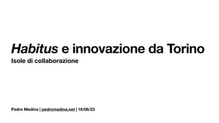 Pedro Medina | pedromedina.net | 16/06/23
Habitus e innovazione da Torino
Isole di collaborazione
 