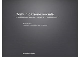 Comunicazione sociale
“Pastillas contra el dolor ajeno” e “Las Manuelas”
iedmadrid.com
Pedro Medina
Direttore di Pubblicazioni dello IED Madrid
 