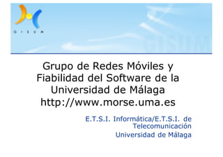 Grupo de Redes Móviles y
Fiabilidad del Software de la
Universidad de Málaga
http://www.morse.uma.es
E.T.S.I. Informática/E.T.S.I. de
Telecomunicación
Universidad de Málaga
 