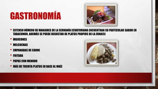 GASTRONOMÍA
• EXTENSO NÚMERO DE MANJARES DE LA SERRANÍA ECUATORIANA ENCUENTRAN SU PARTICULAR SABOR EN
TABACUNDO. ADEMÁS SE PUEDE DEGUSTAR DE PLATOS PROPIOS DE LA ZONA[5]
• MOJICONES
• MELCOCHAS
• EMPANADAS DE CARNE
• FRITADA
• PAPAS CON MENUDO
• MÁS DE TREINTA PLATOS EN BASE AL MAÍZ
 