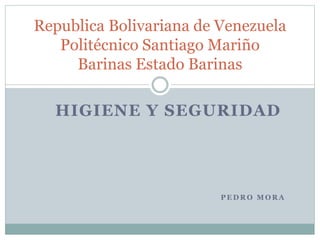 HIGIENE Y SEGURIDAD
P E D R O M O R A
Republica Bolivariana de Venezuela
Politécnico Santiago Mariño
Barinas Estado Barinas
 