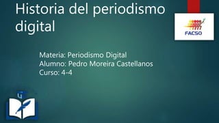 Historia del periodismo
digital
Materia: Periodismo Digital
Alumno: Pedro Moreira Castellanos
Curso: 4-4
 
