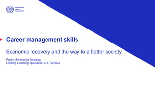 Career management skills
Economic recovery and the way to a better society
Pedro Moreno da Fonseca
Lifelong Learning Specialist, ILO, Geneva
 