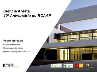 Ciência Aberta
10º Aniversário do RCAAP
Pedro Morgado
Escola de Medicina
Universidade do Minho
pedromorgado@med.uminho.pt
 