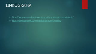 LINKOGRAFIA
 https://www.recursosdeautoayuda.com/elementos-del-conocimiento/
 https://www.ejemplos.co/elementos-del-conocimiento/
 