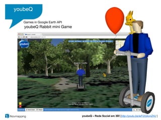 youbeQ

   Games in Google Earth API
   youbeQ Rabbit mini Game




                               youbeQ – Rede Social em 3D! [http://youtu.be/wFI2GkvnZhU ]
 