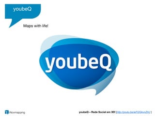 youbeQ


   Maps with life!




                     youbeQ – Rede Social em 3D! [http://youtu.be/wFI2GkvnZhU ]
 