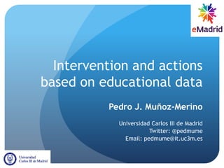 Intervention and actions
based on educational data
Pedro J. Muñoz-Merino
Universidad Carlos III de Madrid
Twitter: @pedmume
Email: pedmume@it.uc3m.es
 