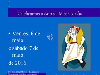 Celebramos o Ano da Misericordia
• Venres, 6 de
maio
e sábado 7 de
maio
de 2016.
Por Olga López Míguez – Podedes usar
libremente e modificar ó voso gusto.
 