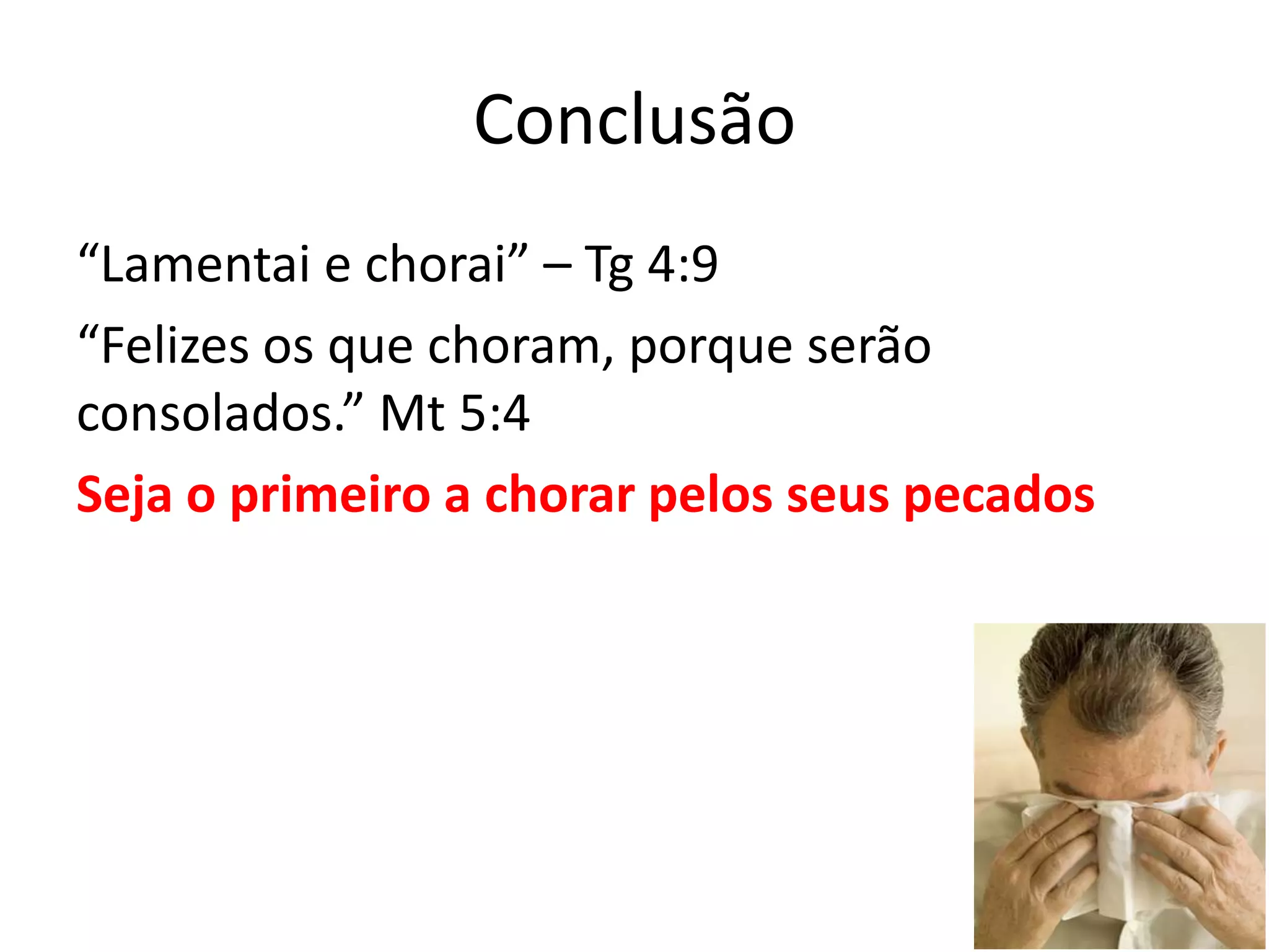 Conclusão
“Lamentai e chorai” – Tg 4:9
“Felizes os que choram, porque serão
consolados.” Mt 5:4
Seja o primeiro a chorar pelos seus pecados