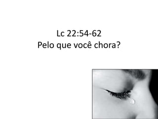 Lc 22:54-62
Pelo que você chora?
 