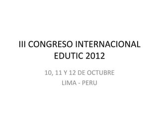 III CONGRESO INTERNACIONAL
        EDUTIC 2012
     10, 11 Y 12 DE OCTUBRE
           LIMA - PERU
 