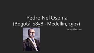 Pedro Nel Ospina
(Bogotá, 1858 - Medellín, 1927)
Yenny Merchán
 