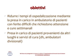obiettivi Ridurre i tempi di ospedalizzazione mediante la presa in carico in ambulatorio di pazienti con ferite difficili che richiedono attenzione e cure settimanali Presa in carico di pazienti provenienti da altri luoghi e servizi di cura (dh, ambulatori divisionali) 