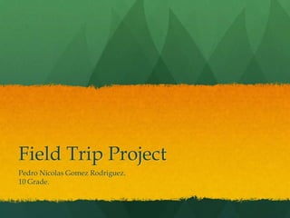Field Trip Project
Pedro Nicolas Gomez Rodriguez.
10 Grade.
 