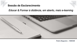 Pedro Nogueira – 1600348
Sessão de Esclarecimento
Educar & Formar à distância, em aberto, mais e-learning
 