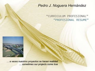 Pedro J. Noguera Hernández “CURRICULUM PROFESIONAL” “PROFESIONAL RESUME” … a veces nuestros proyectos se hacen realidad …sometimesourprojects come true 
