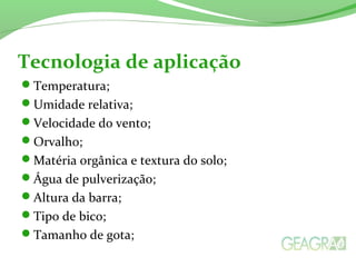 Tecnologia de aplicação
Temperatura;
Umidade relativa;
Velocidade do vento;
Orvalho;
Matéria orgânica e textura do solo;
Água de pulverização;
Altura da barra;
Tipo de bico;
Tamanho de gota;
 