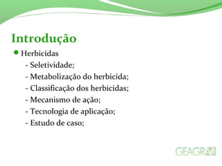 Introdução
Herbicidas
- Seletividade;
- Metabolização do herbicida;
- Classificação dos herbicidas;
- Mecanismo de ação;
- Tecnologia de aplicação;
- Estudo de caso;
 