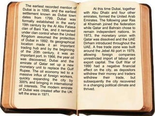 The earliest recorded mention of Dubai is in 1095, and the earliest settlement known as Dubai town dates from 1799. Dubai was formally established in the early 19th century by the Al Abu Falasa clan of Bani Yas, and it remained under clan control when the United Kingdom assumed the protection of Dubai in 1892. Its geographical location made it an important trading hub and by the beginning of the 20th century, it was an important port. In 1966, the year oil was discovered, Dubai and the emirate of Qatar set up a new monetary unit to replace the Gulf Rupee. The oil economy led to a massive influx of foreign workers, quickly expanding the city by 300% and bringing in international oil interests. The modern emirate of Dubai was created after the UK left the area in 1971. At this time Dubai, together with Abu Dhabi and four other emirates, formed the United Arab Emirates. The following year Ras al Khaimah joined the federation while Qatar and Bahrain chose to remain independent nations. In 1973, the monetary union with Qatar was dissolved and the UAE Dirham introduced throughout the UAE. A free trade zone was built around the Jebel Ali port in 1979, allowing foreign companies unrestricted import of labour and export capital. The Gulf War of 1990 had a negative financial effect on the city, as depositors withdrew their money and traders withdrew their trade, but subsequently the city recovered in a changing political climate and thrived. 