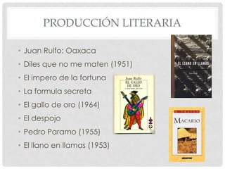 PRODUCCIÓN LITERARIA
• Juan Rulfo: Oaxaca
• Diles que no me maten (1951)
• El impero de la fortuna
• La formula secreta
• El gallo de oro (1964)
• El despojo
• Pedro Paramo (1955)
• El llano en llamas (1953)
 
