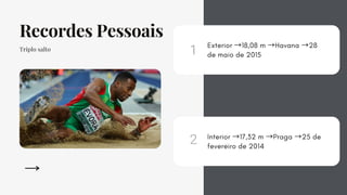 Recordes Pessoais
Triplo salto
1
2
Exterior →18,08 m →Havana →28
de maio de 2015
Interior →17,32 m →Praga →25 de
fevereiro de 2014
 