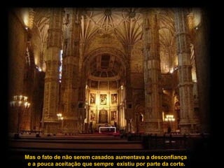 Mas o fato de não serem casados aumentava a desconfiança  e a pouca aceitação que sempre  existiu por parte da corte. 