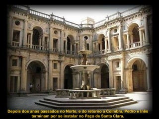 Depois dos anos passados no Norte, e do retorno a Coimbra, Pedro e Inês terminam por se instalar no Paço de Santa Clara. 