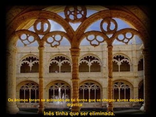 Os ânimos foram se acirrando de tal forma que se chegou a uma decisão drástica:  Inês tinha que ser eliminada.   