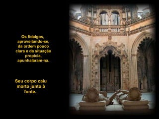 Seu corpo caiu morto junto à fonte.  Os fidalgos,  aproveitando-se, da ordem pouco clara e da situação propícia, apunhalaram-na. 