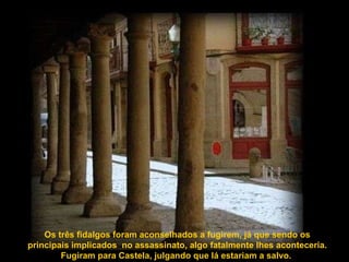 Os três fidalgos foram aconselhados a fugirem, já que sendo os principais implicados  no assassinato, algo fatalmente lhes aconteceria. Fugiram para Castela, julgando que lá estariam a salvo.  