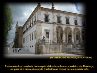 Pedro mandou construir dois esplêndidos túmulos no mosteiro de Alcobaça, um para si e outro para onde trasladou os restos de sua amada Inês. (MOSTEIRO DE ALCOBAÇA – LATERAL ) 