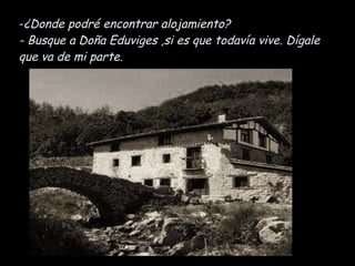 ¿Donde podré encontrar alojamiento? - Busque a Doña Eduviges ,si es que todavía vive. Dígale que va de mi parte. 