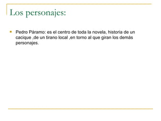 Los personajes: Pedro Páramo: es el centro de toda la novela, historia de un cacique ,de un tirano local ,en torno al que giran los demás personajes. 